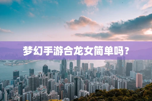梦幻手游合龙女简单吗？