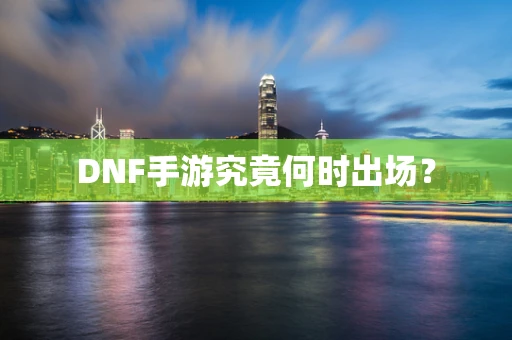 DNF手游究竟何时出场？