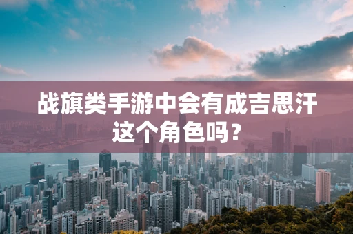 战旗类手游中会有成吉思汗这个角色吗？
