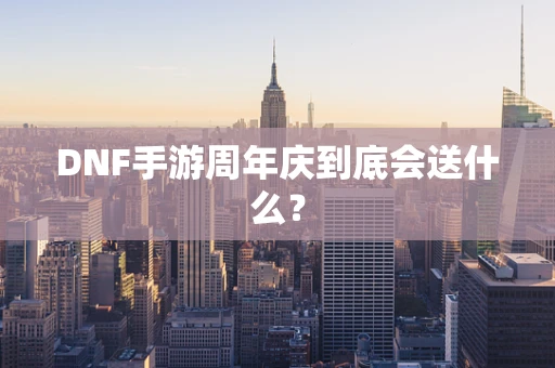 DNF手游周年庆到底会送什么？