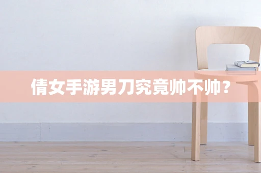 倩女手游男刀究竟帅不帅？