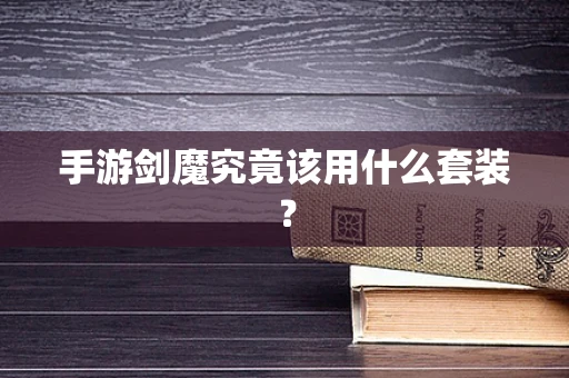 手游剑魔究竟该用什么套装？