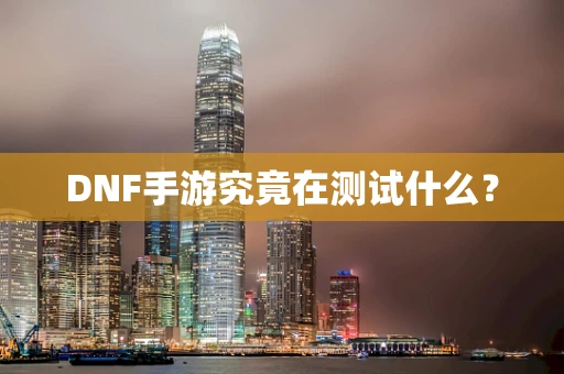 DNF手游究竟在测试什么？