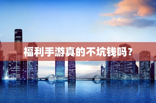 福利手游真的不坑钱吗？
