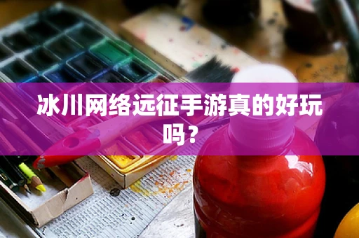 冰川网络远征手游真的好玩吗？