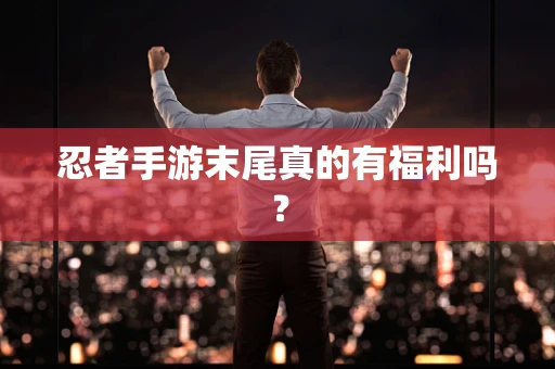 忍者手游末尾真的有福利吗？