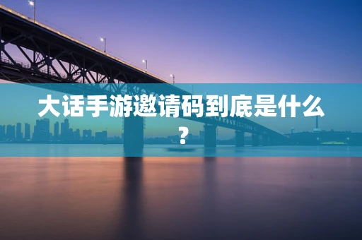 大话手游邀请码到底是什么？