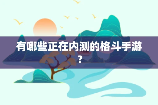 有哪些正在内测的格斗手游？