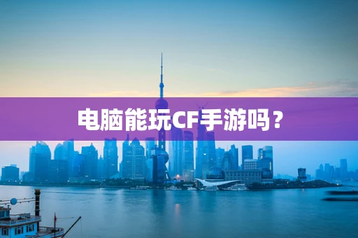 电脑能玩CF手游吗？