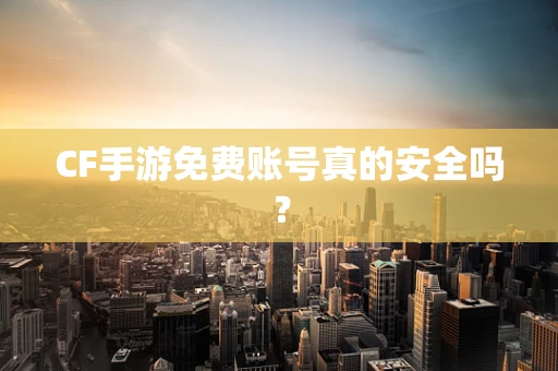 CF手游免费账号真的安全吗？
