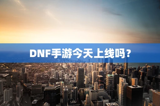 DNF手游今天上线吗？
