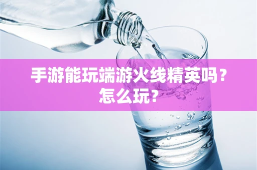 手游能玩端游火线精英吗？怎么玩？