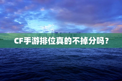 CF手游排位真的不掉分吗？