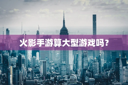 火影手游算大型游戏吗？