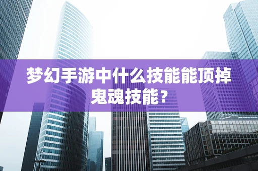 梦幻手游中什么技能能顶掉鬼魂技能？