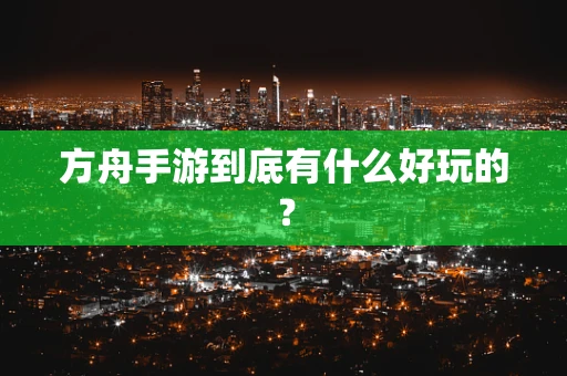 方舟手游到底有什么好玩的？