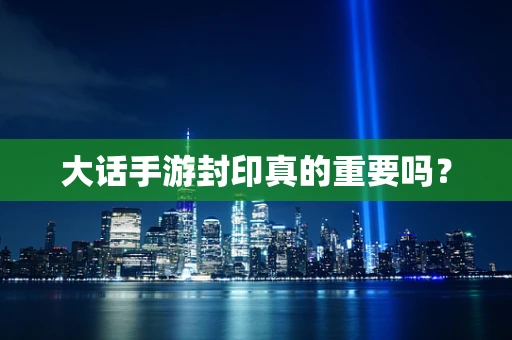 大话手游封印真的重要吗？