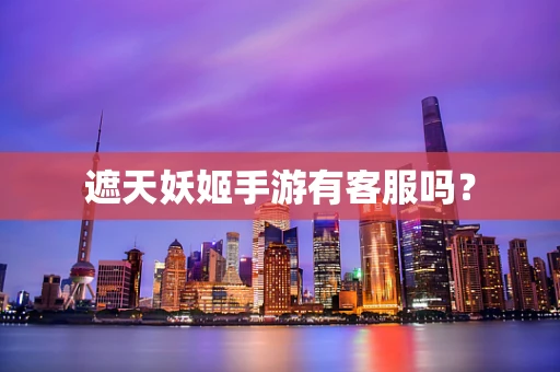 遮天妖姬手游有客服吗？