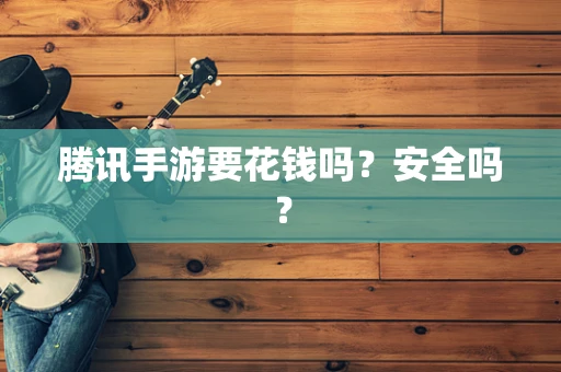 腾讯手游要花钱吗？安全吗？