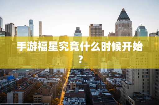 手游福星究竟什么时候开始？