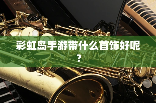 彩虹岛手游带什么首饰好呢？