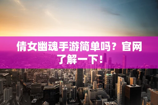 倩女幽魂手游简单吗？官网了解一下！