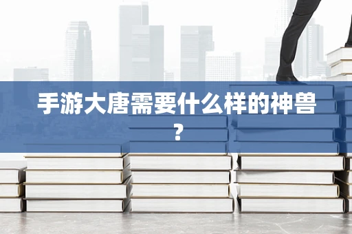 手游大唐需要什么样的神兽？
