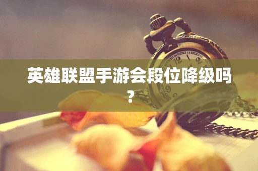 英雄联盟手游会段位降级吗？