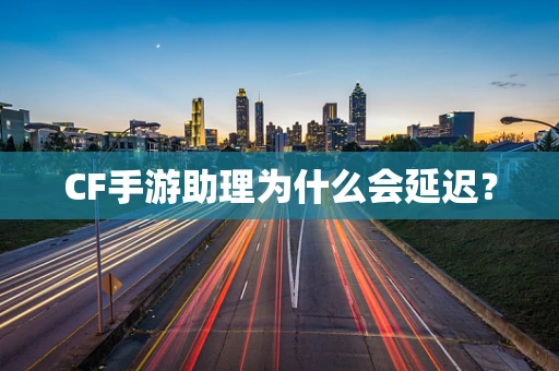 CF手游助理为什么会延迟？