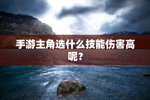 手游主角选什么技能伤害高呢？