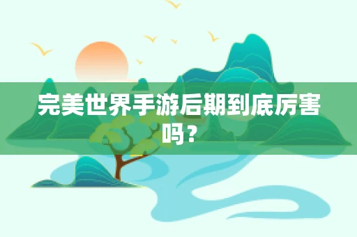 完美世界手游后期到底厉害吗？