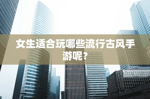 女生适合玩哪些流行古风手游呢？