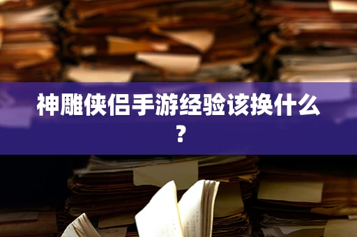 神雕侠侣手游经验该换什么？