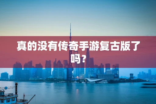 真的没有传奇手游复古版了吗？