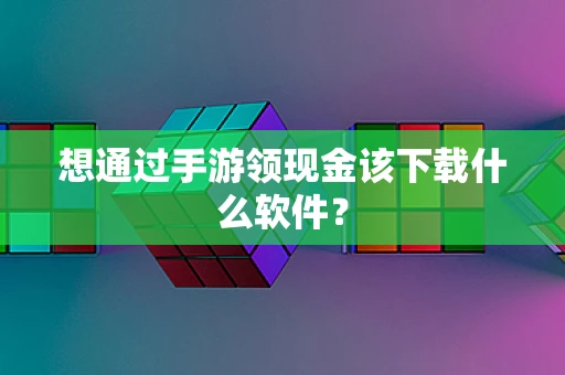 想通过手游领现金该下载什么软件？