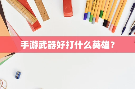 手游武器好打什么英雄？