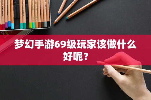 梦幻手游69级玩家该做什么好呢？