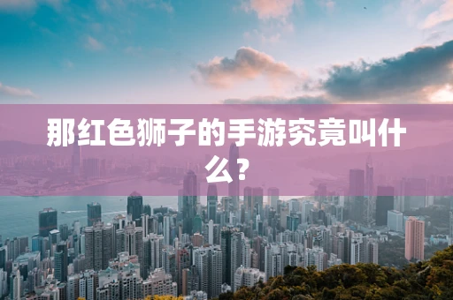 那红色狮子的手游究竟叫什么？