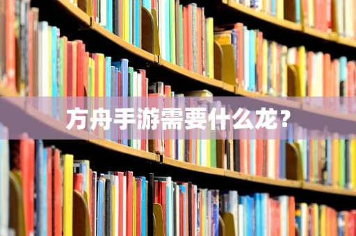方舟手游需要什么龙？
