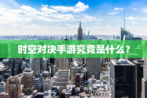 时空对决手游究竟是什么？