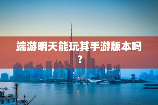 端游明天能玩其手游版本吗？