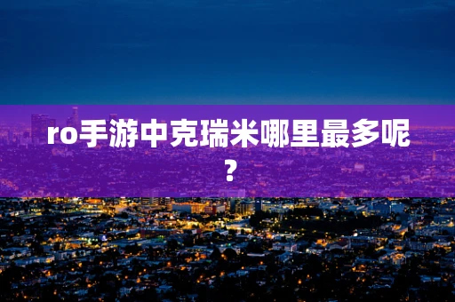 ro手游中克瑞米哪里最多呢？
