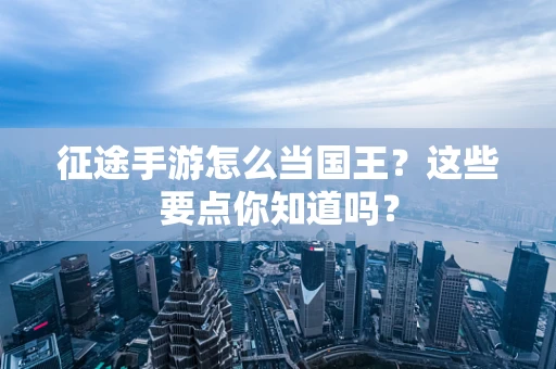 征途手游怎么当国王？这些要点你知道吗？