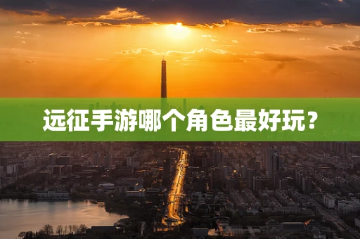 远征手游哪个角色最好玩？