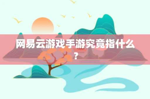 网易云游戏手游究竟指什么？