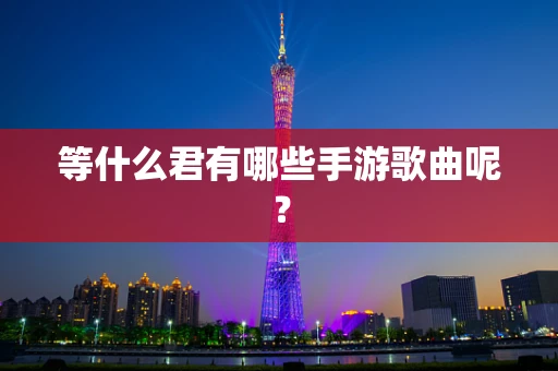 等什么君有哪些手游歌曲呢？
