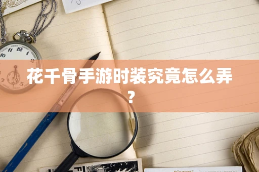 花千骨手游时装究竟怎么弄？