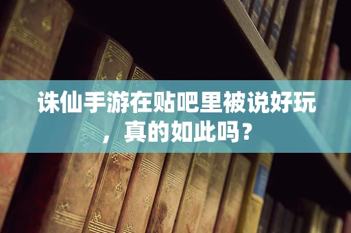 诛仙手游在贴吧里被说好玩，真的如此吗？