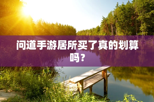 问道手游居所买了真的划算吗？