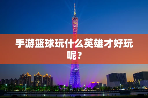 手游篮球玩什么英雄才好玩呢？